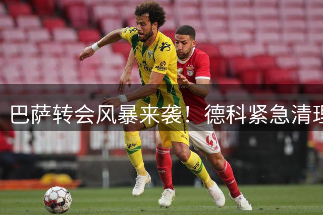 巴萨转会风暴来袭！德科紧急清理阵容为重磅引援铺路