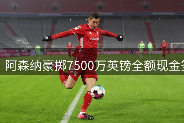 阿森纳豪掷7500万英镑全额现金签下纽卡斯尔队长
